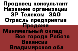 Продавец-консультант › Название организации ­ ЭР-Телеком, ЗАО › Отрасль предприятия ­ Продажи › Минимальный оклад ­ 20 000 - Все города Работа » Вакансии   . Владимирская обл.,Вязниковский р-н